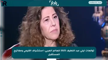 توقعات ليلى عبد اللطيف 2025 للعالم العربي: استشراف إقليمي ومفاتيح المستقبل